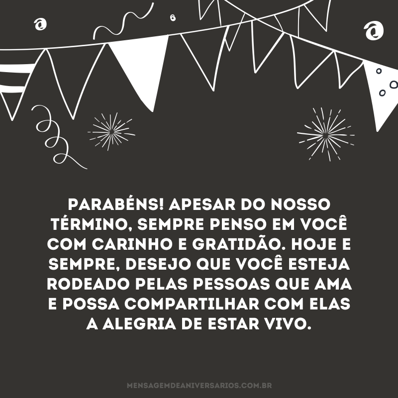 Parabéns! Apesar do nosso término, sempre penso em você com carinho e gratidão. Hoje e sempre, desejo que você esteja rodeado pelas pessoas que ama e possa compartilhar com elas a alegria de estar vivo.