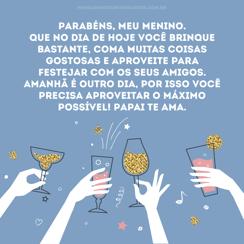 Parabéns, meu menino. Que no dia de hoje você brinque bastante, coma muitas coisas gostosas e aproveite para festejar com os seus amigos. Amanhã é outro dia, por isso você precisa aproveitar o máximo possível! Papai te ama.