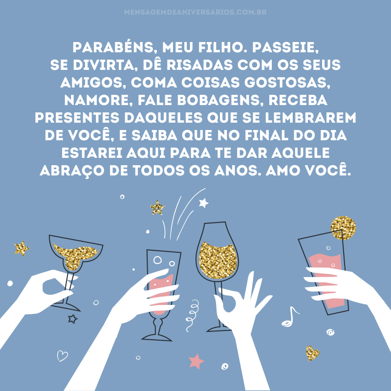 Parabéns, meu filho. Passeie, se divirta, dê risadas com os seus amigos, coma coisas gostosas, namore, fale bobagens, receba presentes daqueles que se lembrarem de você, e saiba que no final do dia estarei aqui para te dar aquele abraço de todos os anos. Amo você.