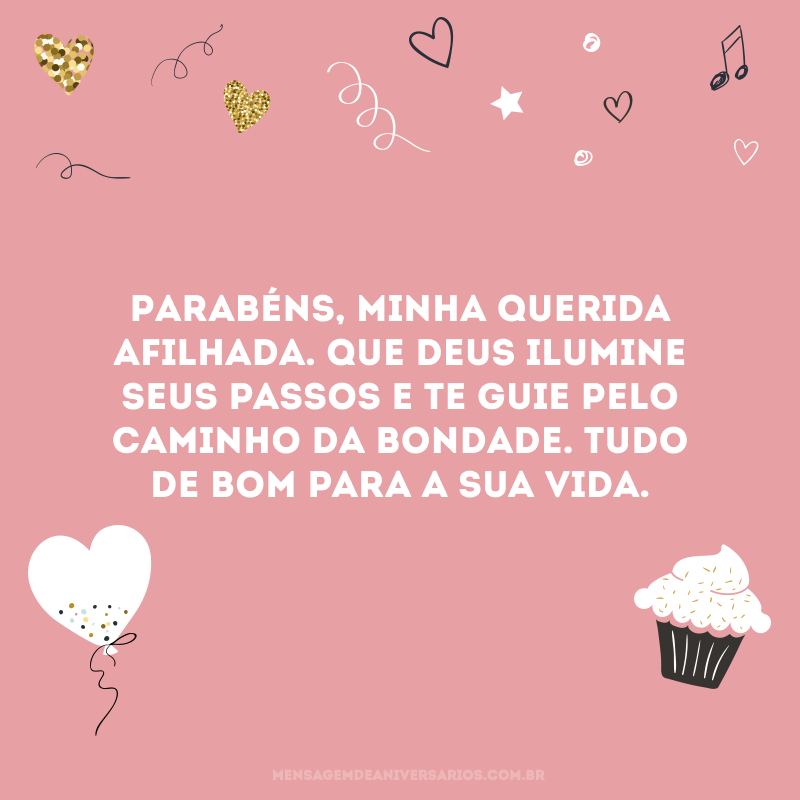 Parabéns, minha querida afilhada. Que Deus ilumine seus passos e te guie pelo caminho da bondade. Tudo de bom para a sua vida.