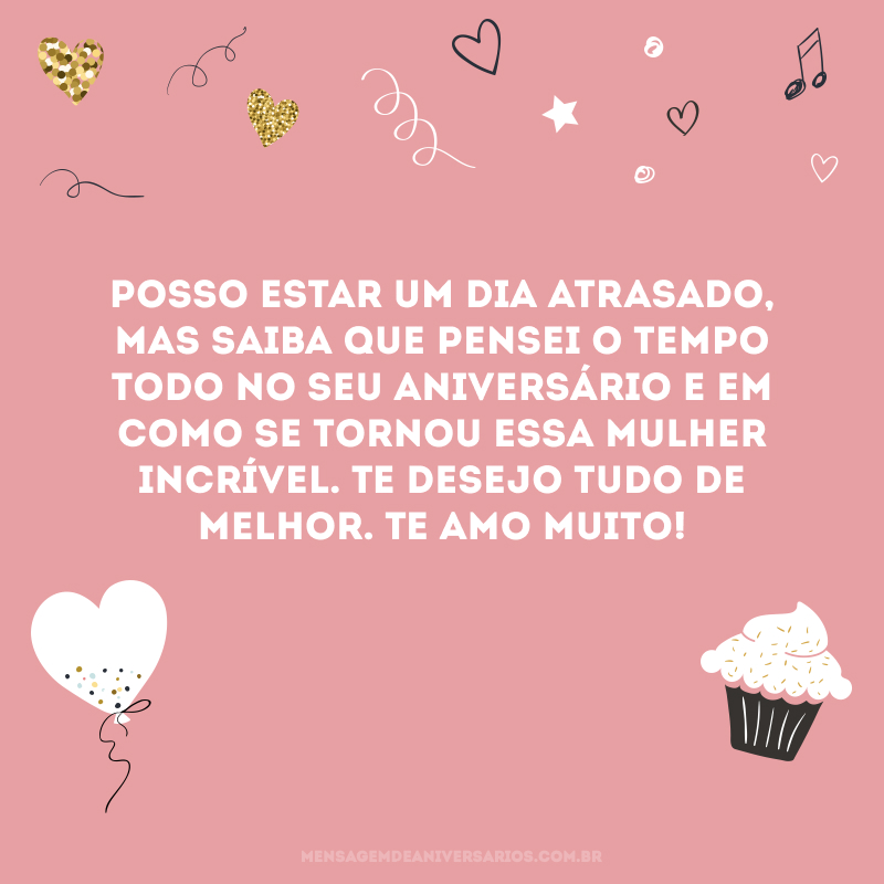 Posso estar um dia atrasado, mas saiba que pensei o tempo todo no seu aniversário e em como se tornou essa mulher incrível. Te desejo tudo de melhor. Te amo muito!