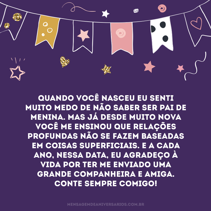 Quando você nasceu eu senti muito medo de não saber ser pai de menina. Mas já desde muito nova você me ensinou que relações profundas não se fazem baseadas em coisas superficiais. E a cada ano, nessa data, eu agradeço à vida por ter me enviado uma grande companheira e amiga. Conte sempre comigo!