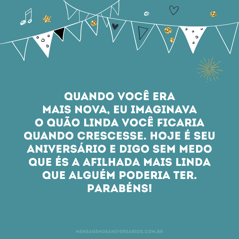 Quando você era mais nova, eu imaginava o quão linda você ficaria quando crescesse. Hoje é seu aniversário e digo sem medo que és a afilhada mais linda que alguém poderia ter. Parabéns!