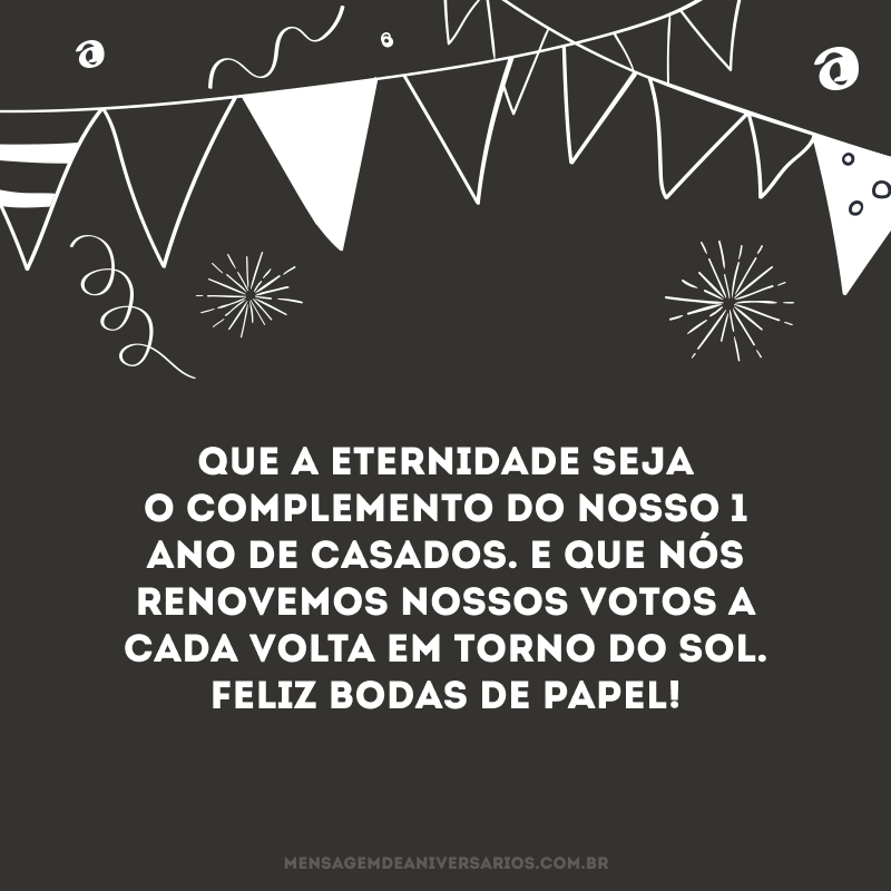 Que a eternidade seja o complemento do nosso 1 ano de casados. E que nós renovemos nossos votos a cada volta em torno do sol. Feliz bodas de papel!