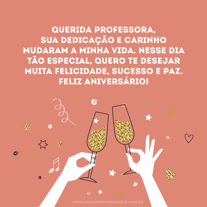 Querida professora, sua dedicação e carinho mudaram a minha vida. Nesse dia tão especial, quero te desejar muita felicidade, sucesso e paz. Feliz aniversário!