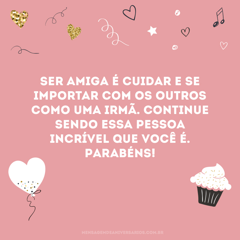 Ser amiga é cuidar e se importar com os outros como uma irmã. Continue sendo essa pessoa incrível que você é. Parabéns!