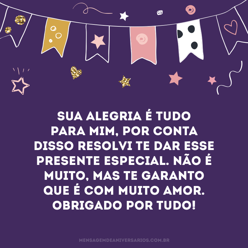 Sua alegria é tudo para mim, por conta disso resolvi te dar esse presente especial. Não é muito, mas te garanto que é com muito amor. Obrigado por tudo!
