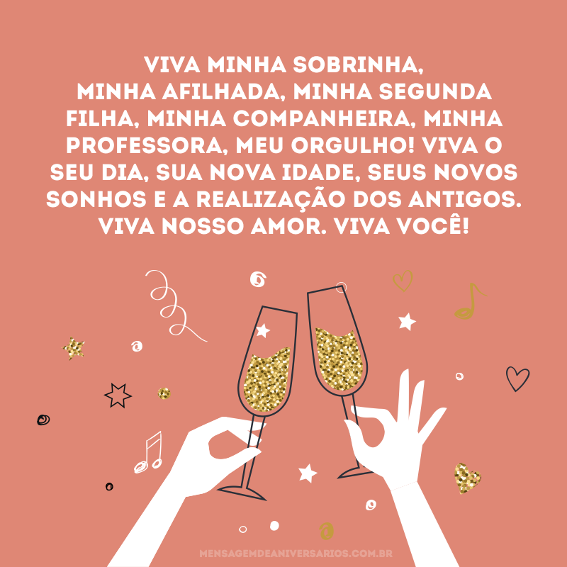 Viva minha sobrinha, minha afilhada, minha segunda filha, minha companheira, minha professora, meu orgulho! Viva o seu dia, sua nova idade, seus novos sonhos e a realização dos antigos. Viva nosso amor. Viva você!