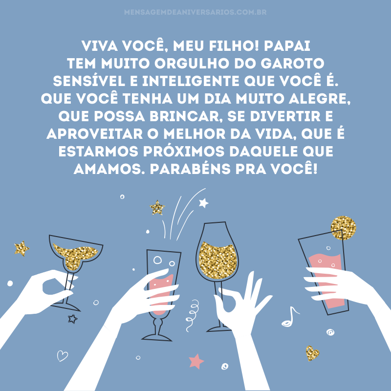 Viva você, meu filho! Papai tem muito orgulho do garoto sensível e inteligente que você é. Que você tenha um dia muito alegre, que possa brincar, se divertir e aproveitar o melhor da vida, que é estarmos próximos daquele que amamos. Parabéns pra você!