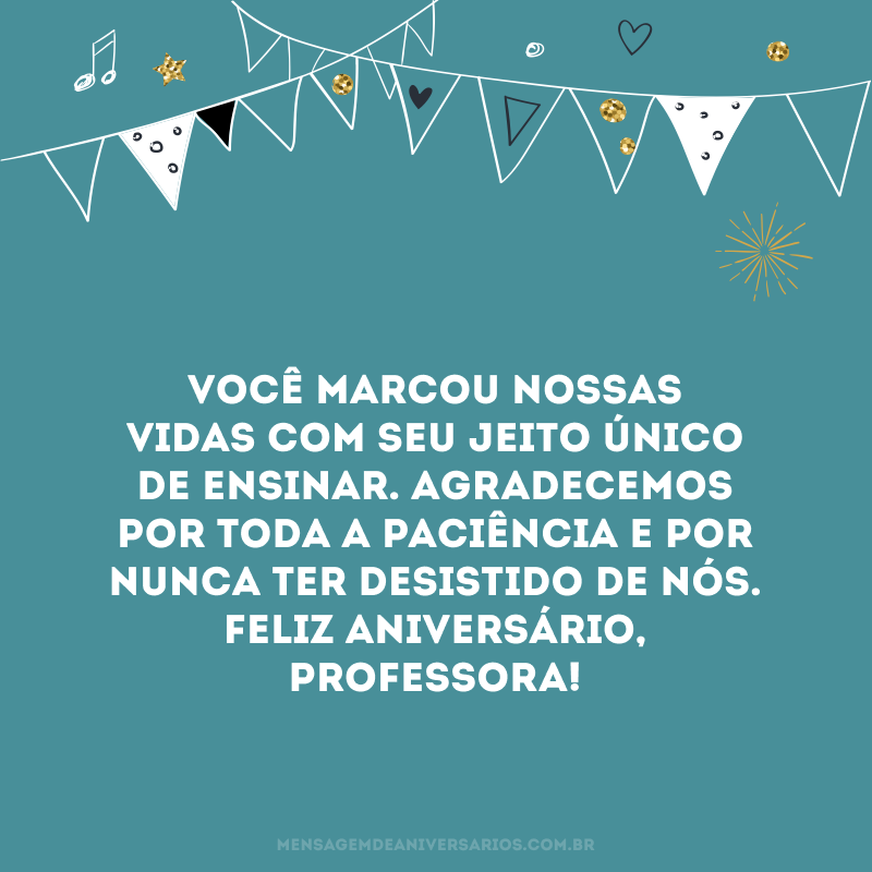 Você marcou nossas vidas com seu jeito único de ensinar. Agradecemos por toda a paciência e por nunca ter desistido de nós. Feliz aniversário, professora!