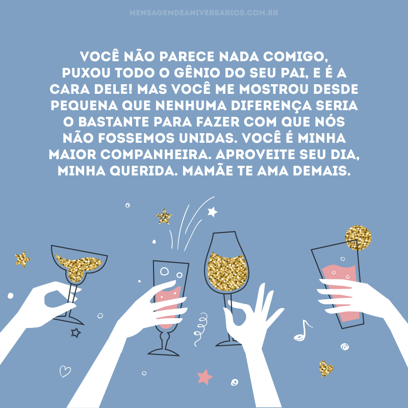 Você não parece nada comigo, puxou todo o gênio do seu pai, e é a cara dele! Mas você me mostrou desde pequena que nenhuma diferença seria o bastante para fazer com que nós não fossemos unidas. Você é minha maior companheira. Aproveite seu dia, minha querida. Mamãe te ama demais.