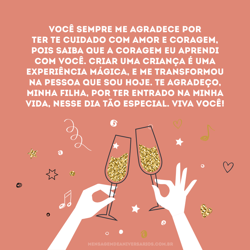 Você sempre me agradece por ter te cuidado com amor e coragem, pois saiba que a coragem eu aprendi com você. Criar uma criança é uma experiência mágica, e me transformou na pessoa que sou hoje. Te agradeço, minha filha, por ter entrado na minha vida, nesse dia tão especial. Viva você!