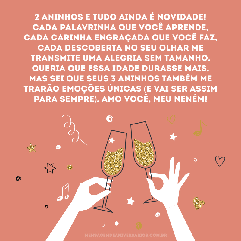 2 aninhos e tudo ainda é novidade! Cada palavrinha que você aprende, cada carinha engraçada que você faz, cada descoberta no seu olhar me transmite uma alegria sem tamanho. Queria que essa idade durasse mais, mas sei que seus 3 aninhos também me trarão emoções únicas (e vai ser assim para sempre). Amo você, meu neném!