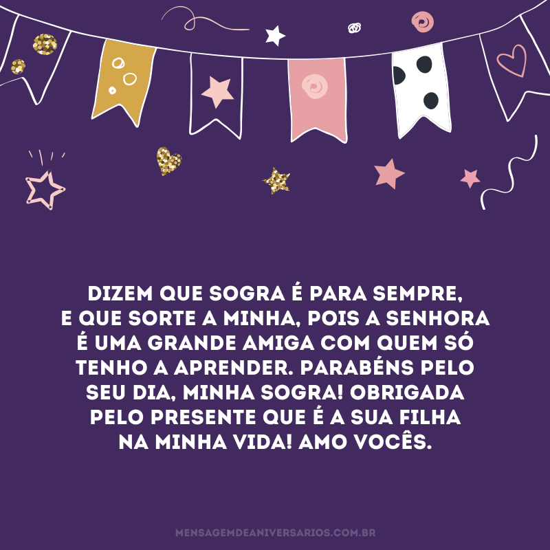 Dizem que sogra é para sempre, e que sorte a minha, pois a senhora é uma grande amiga com quem só tenho a aprender. Parabéns pelo seu dia, minha sogra! Obrigada pelo presente que é a sua filha na minha vida! Amo vocês.