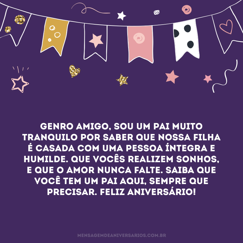 Genro amigo, sou um pai muito tranquilo por saber que nossa filha é casada com uma pessoa íntegra e humilde. Que vocês realizem sonhos, e que o amor nunca falte. Saiba que você tem um pai aqui, sempre que precisar. Feliz aniversário!