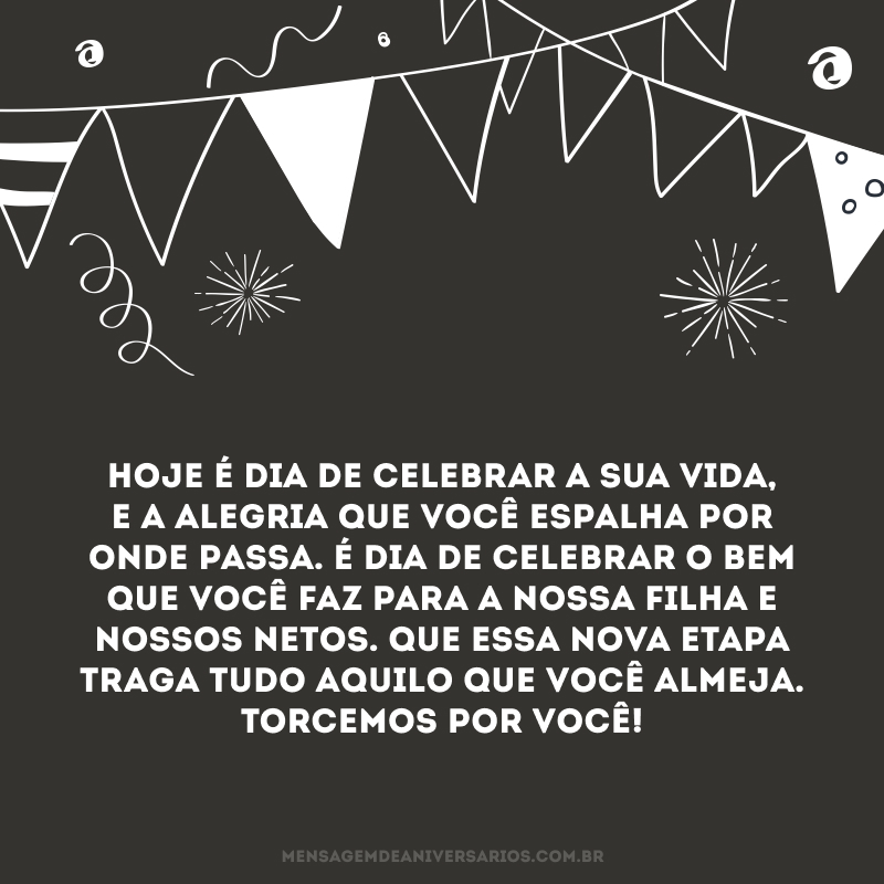 Hoje é dia de celebrar a sua vida, e a alegria que você espalha por onde passa. É dia de celebrar o bem que você faz para a nossa filha e nossos netos. Que essa nova etapa traga tudo aquilo que você almeja. Torcemos por você!