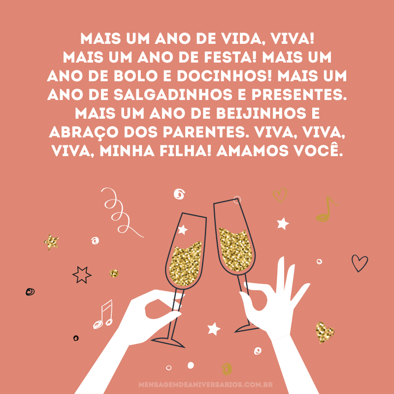 Mais um ano de vida, viva! Mais um ano de festa! Mais um ano de bolo e docinhos! Mais um ano de salgadinhos e presentes. Mais um ano de beijinhos e abraço dos parentes. Viva, viva, viva, minha filha! Amamos você.