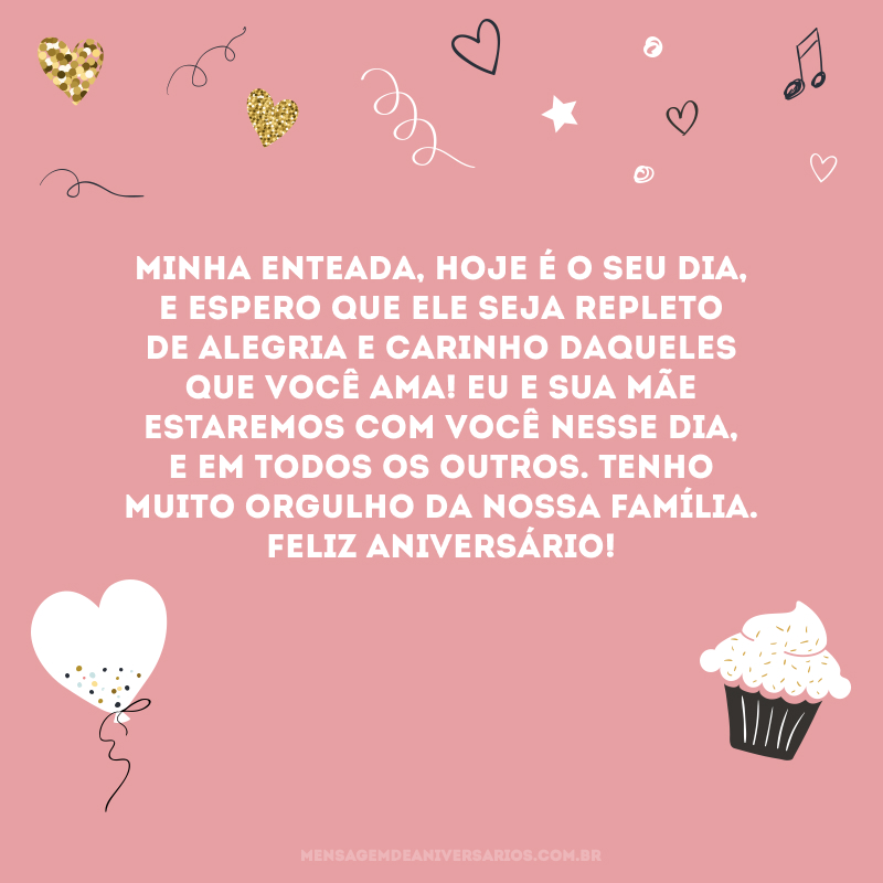 Minha enteada, hoje é o seu dia, e espero que ele seja repleto de alegria e carinho daqueles que você ama! Eu e sua mãe estaremos com você nesse dia, e em todos os outros. Tenho muito orgulho da nossa família. Feliz aniversário!
