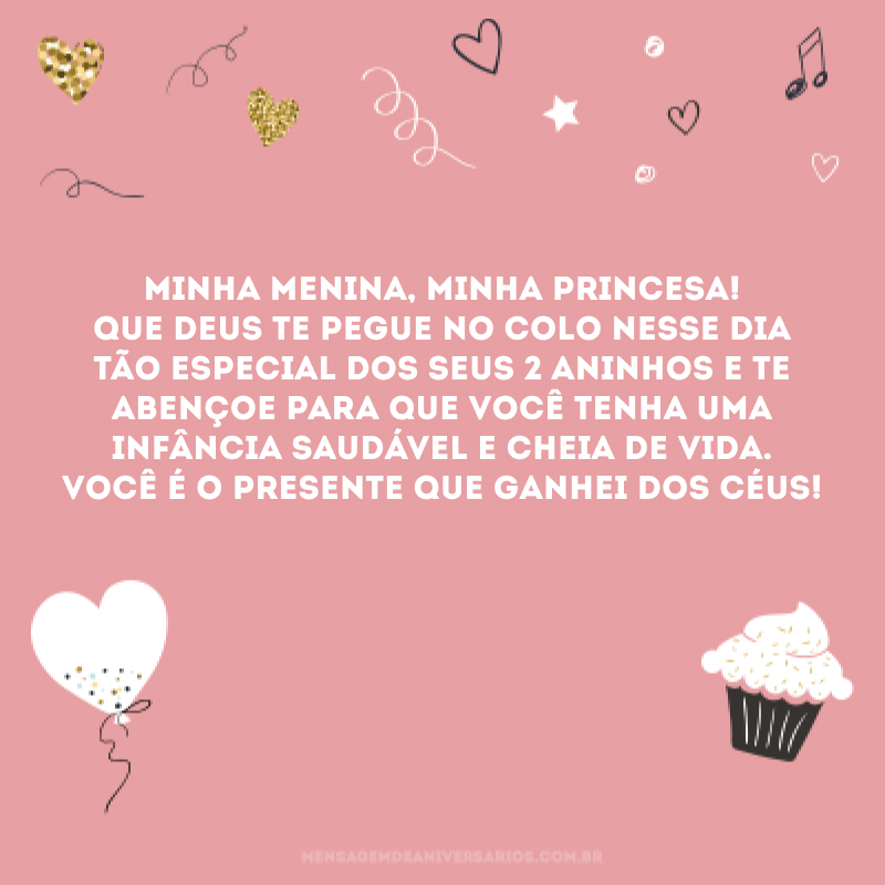 Minha menina, minha princesa! Que Deus te pegue no colo nesse dia tão especial dos seus 2 aninhos e te abençoe para que você tenha uma infância saudável e cheia de vida. Você é o presente que ganhei dos céus!