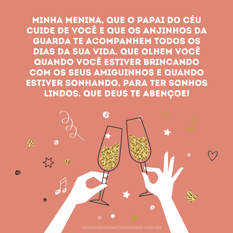 Minha menina, que o papai do céu cuide de você e que os anjinhos da guarda te acompanhem todos os dias da sua vida. Que olhem você quando você estiver brincando com os seus amiguinhos e quando estiver sonhando, para ter sonhos lindos. Que Deus te abençoe!