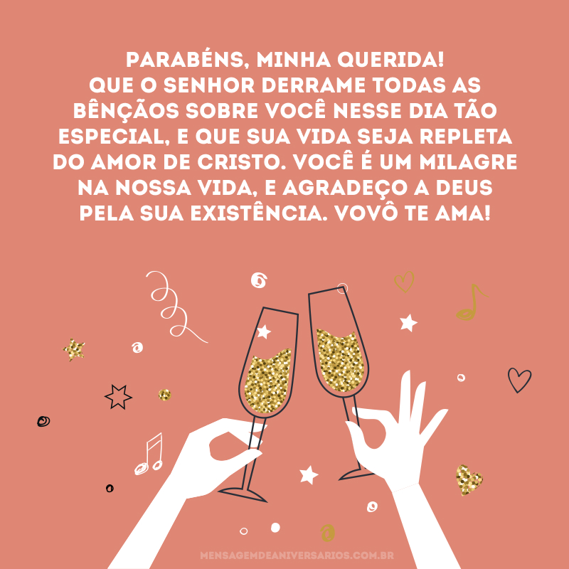 Parabéns, minha querida! Que o Senhor derrame todas as bênçãos sobre você nesse dia tão especial, e que sua vida seja repleta do amor de Cristo. Você é um milagre na nossa vida, e agradeço a Deus pela sua existência. Vovô te ama!