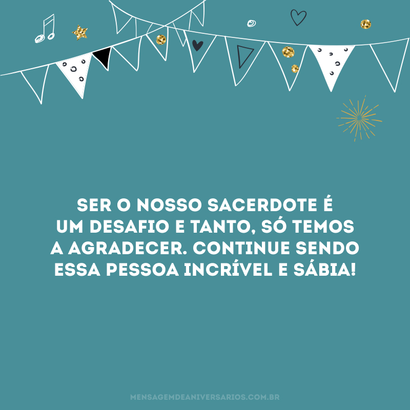 Ser o nosso sacerdote é um desafio e tanto, só temos a agradecer. Continue sendo essa pessoa incrível e sábia!