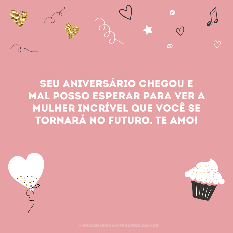 Seu aniversário chegou e mal posso esperar para ver a mulher incrível que você se tornará no futuro. Te amo!