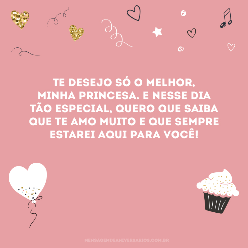 Te desejo só o melhor, minha princesa. E nesse dia tão especial, quero que saiba que te amo muito e que sempre estarei aqui para você!
