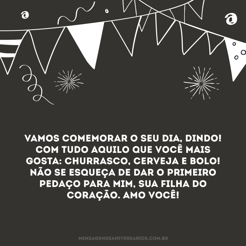 Vamos comemorar o seu dia, dindo! Com tudo aquilo que você mais gosta: churrasco, cerveja e bolo! Não se esqueça de dar o primeiro pedaço para mim, sua filha do coração. Amo você!
