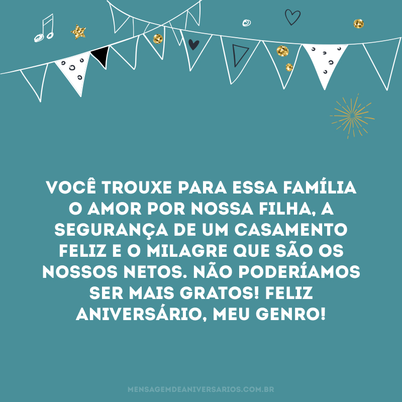 Você trouxe para essa família o amor por nossa filha, a segurança de um casamento feliz e o milagre que são os nossos netos. Não poderíamos ser mais gratos! Feliz aniversário, meu genro!