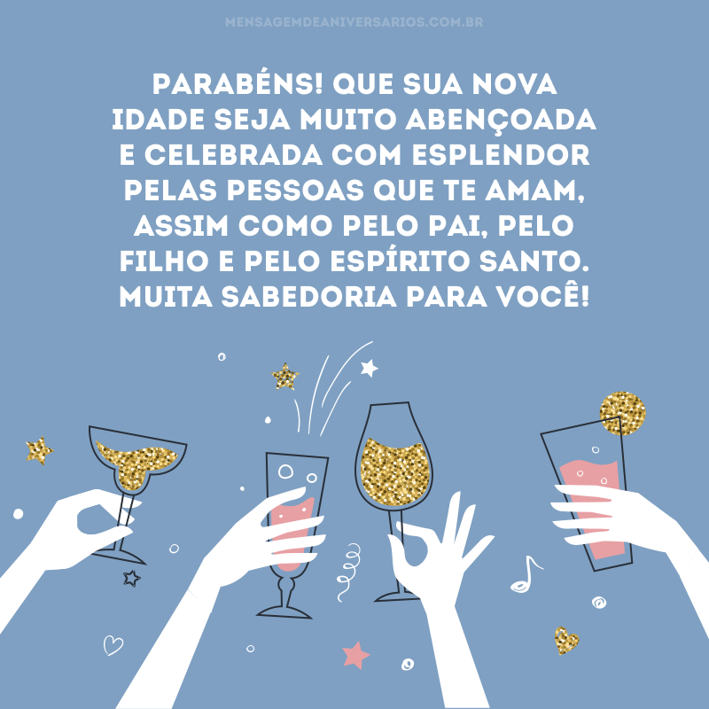 Parabéns! Que sua nova idade seja muito abençoada e celebrada com esplendor pelas pessoas que te amam, assim como pelo Pai, pelo Filho e pelo Espírito Santo. Muita sabedoria para você!