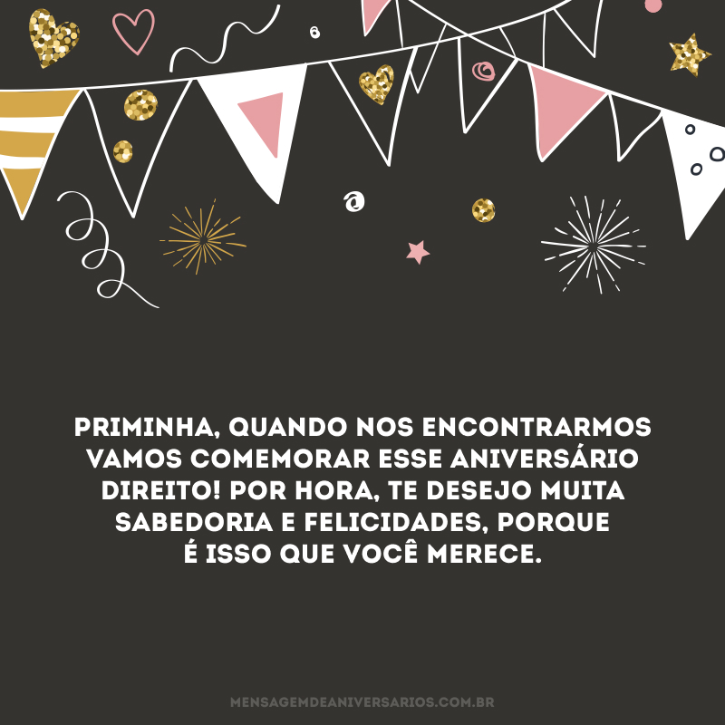 Priminha, quando nos encontrarmos vamos comemorar esse aniversário direito! Por hora, te desejo muita sabedoria e felicidades, porque é isso que você merece.