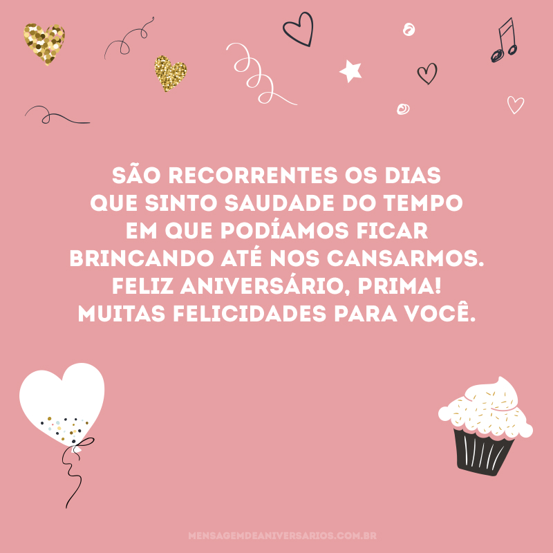 São recorrentes os dias que sinto saudade do tempo em que podíamos ficar brincando até nos cansarmos. Feliz aniversário, prima! Muitas felicidades para você.