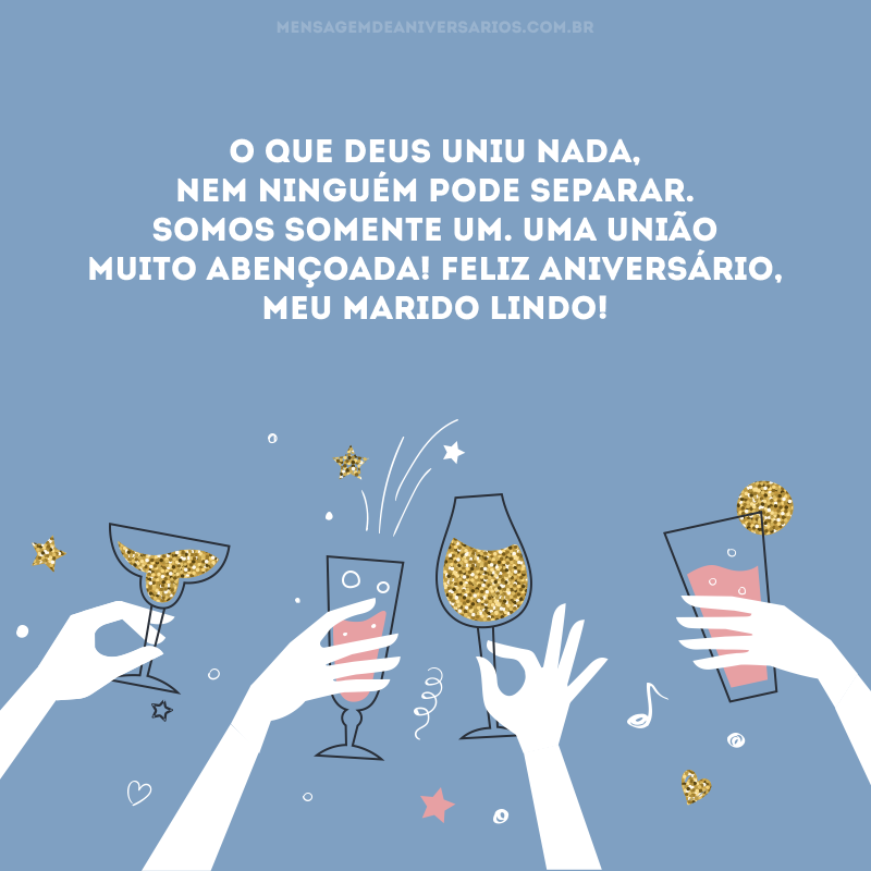 O que Deus uniu nada, nem ninguém pode separar. Somos somente um. Uma união muito abençoada! Feliz aniversário, meu marido lindo!