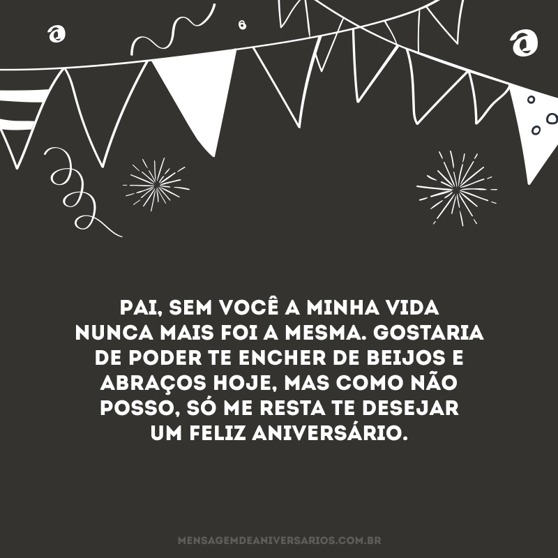 Pai, sem você a minha vida nunca mais foi a mesma. Gostaria de poder te encher de beijos e abraços hoje, mas como não posso, só me resta te desejar um feliz aniversário. 