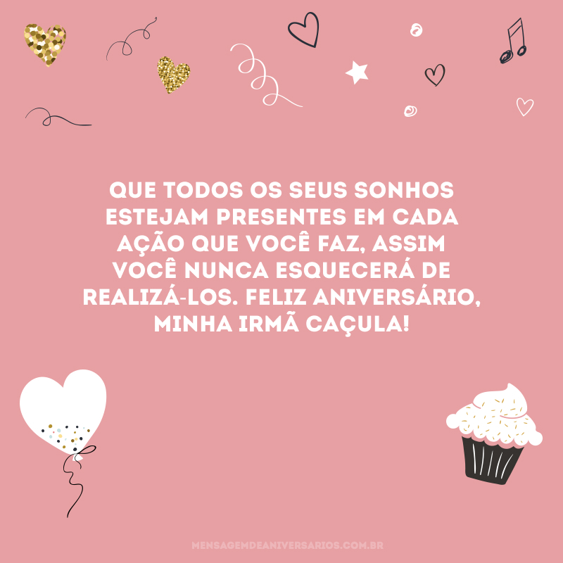 Que todos os seus sonhos estejam presentes em cada ação que você faz, assim você nunca esquecerá de realizá-los. Feliz aniversário, minha irmã caçula!
