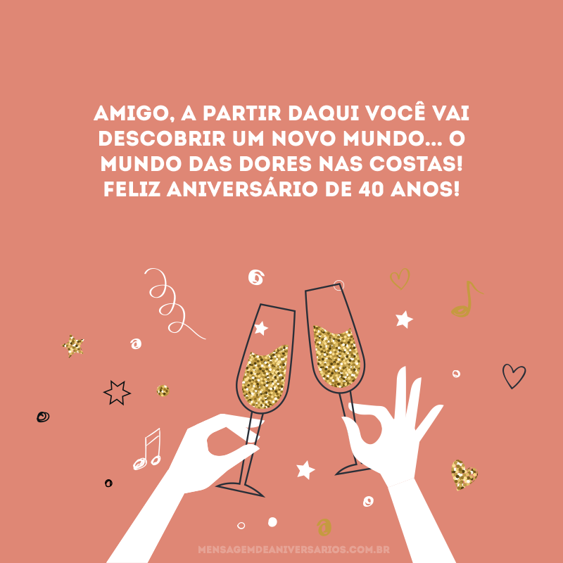 Amigo, a partir daqui você vai descobrir um novo mundo... O mundo das dores nas costas! Feliz aniversário de 40 anos!