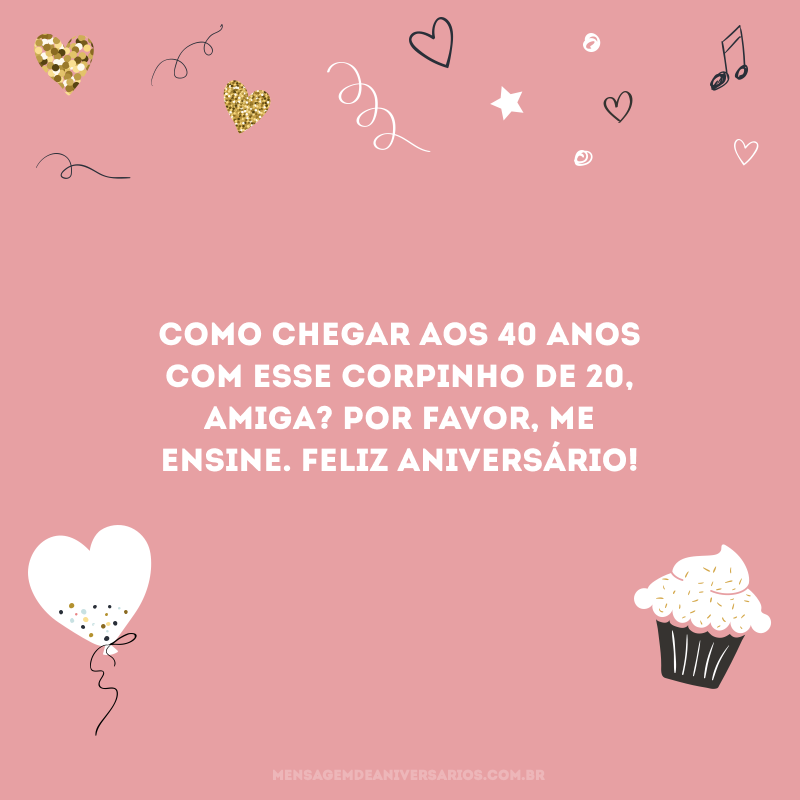 Como chegar aos 40 anos com esse corpinho de 20, amiga? Por favor, me ensine. Feliz aniversário!