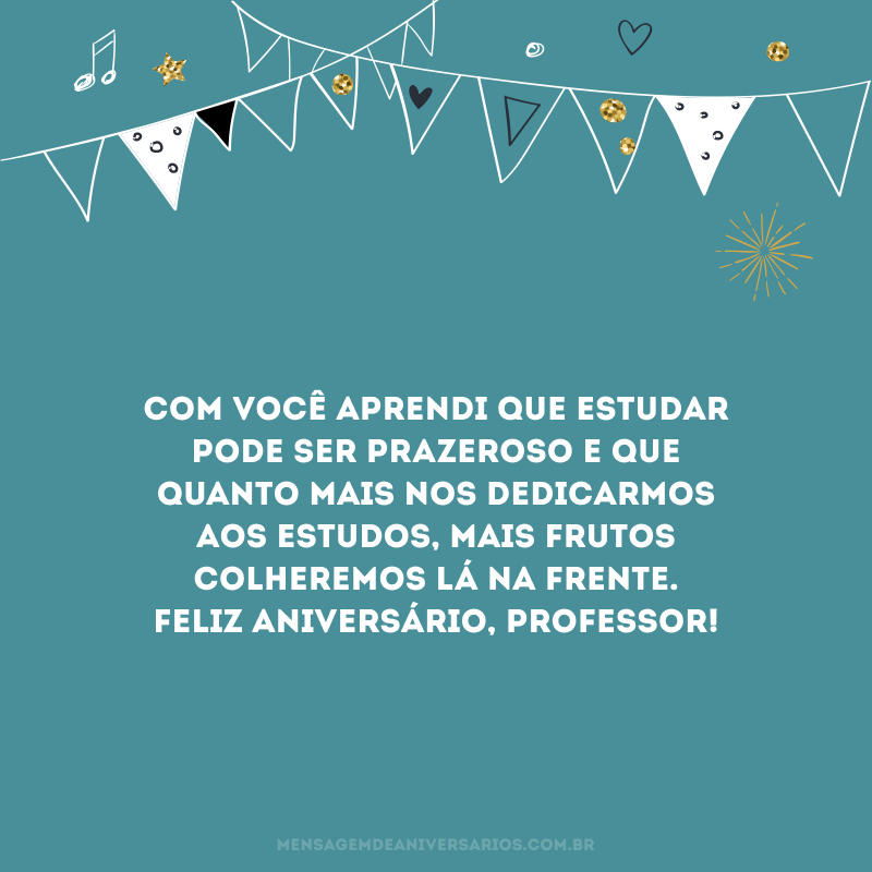 Com você aprendi que estudar pode ser prazeroso e que quanto mais nos dedicarmos aos estudos, mais frutos colheremos lá na frente. Feliz aniversário, professor!