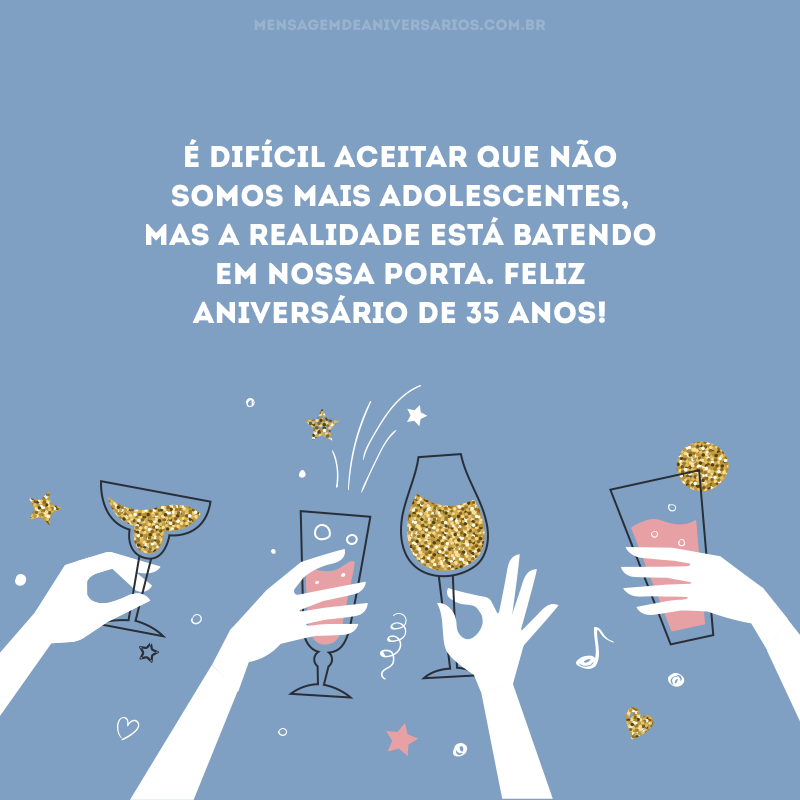 É difícil aceitar que não somos mais adolescentes, mas a realidade está batendo em nossa porta. Feliz aniversário de 35 anos!