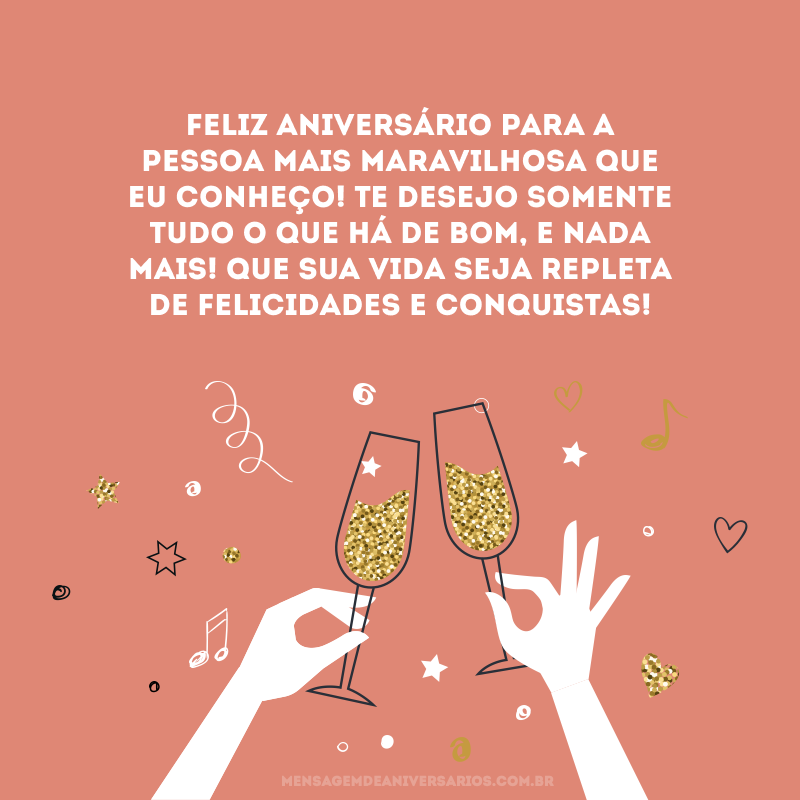 Feliz aniversário para a pessoa mais maravilhosa que eu conheço! Te desejo somente tudo o que há de bom, e nada mais! Que sua vida seja repleta de felicidades e conquistas!