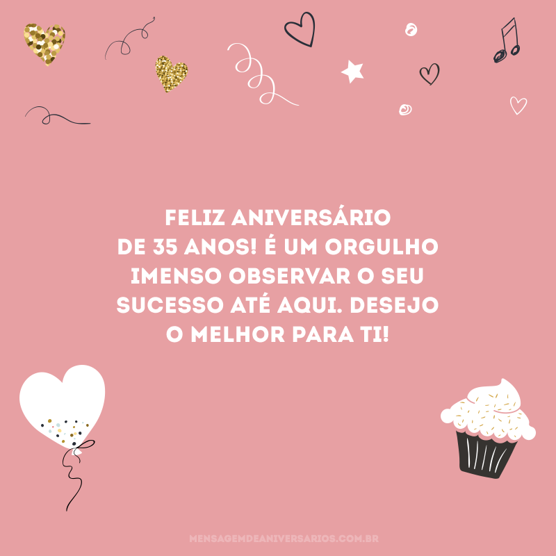 Feliz aniversário de 35 anos! É um orgulho imenso observar o seu sucesso até aqui. Desejo o melhor para ti!