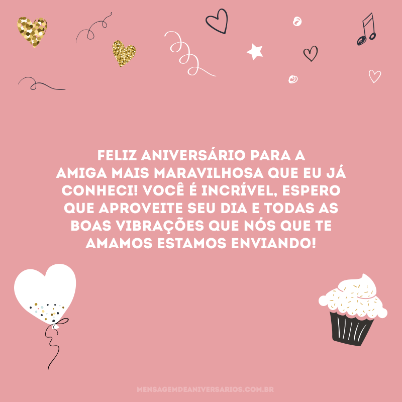 Feliz aniversário para a amiga mais maravilhosa que eu já conheci! Você é incrível, espero que aproveite seu dia e todas as boas vibrações que nós que te amamos estamos enviando!