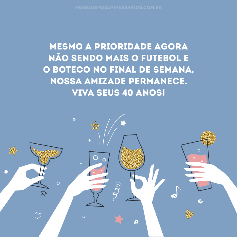 Mesmo a prioridade agora não sendo mais o futebol e o boteco no final de semana, nossa amizade permanece. Viva seus 40 anos!