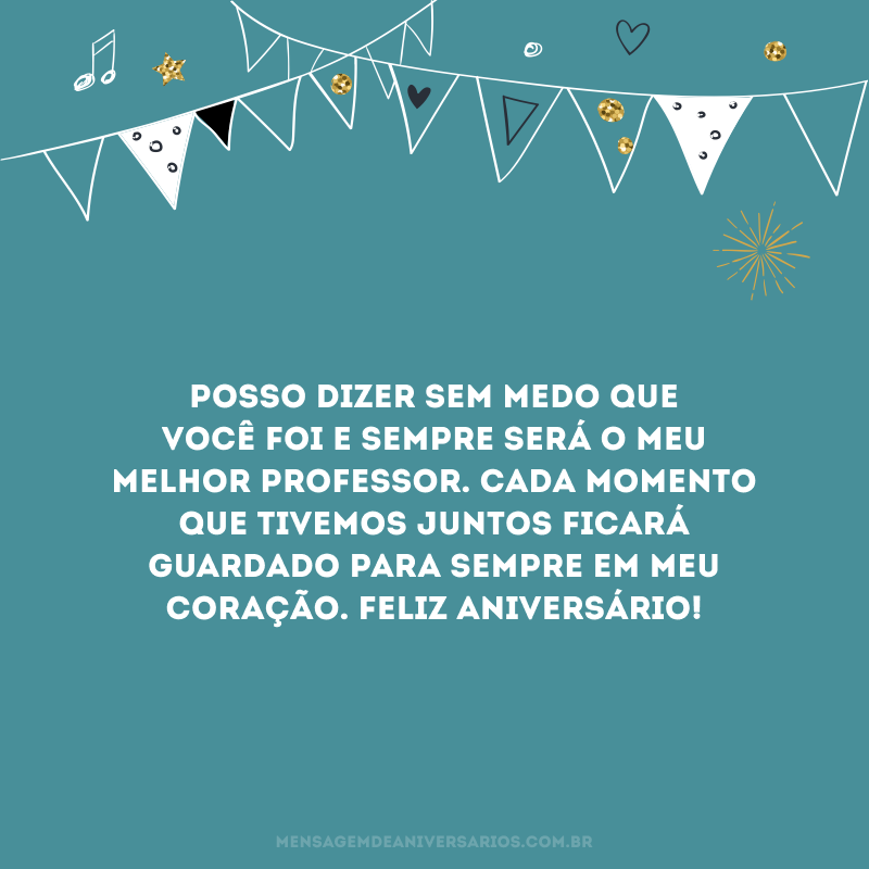 Posso dizer sem medo que você foi e sempre será o meu melhor professor. Cada momento que tivemos juntos ficará guardado para sempre em meu coração. Feliz aniversário!