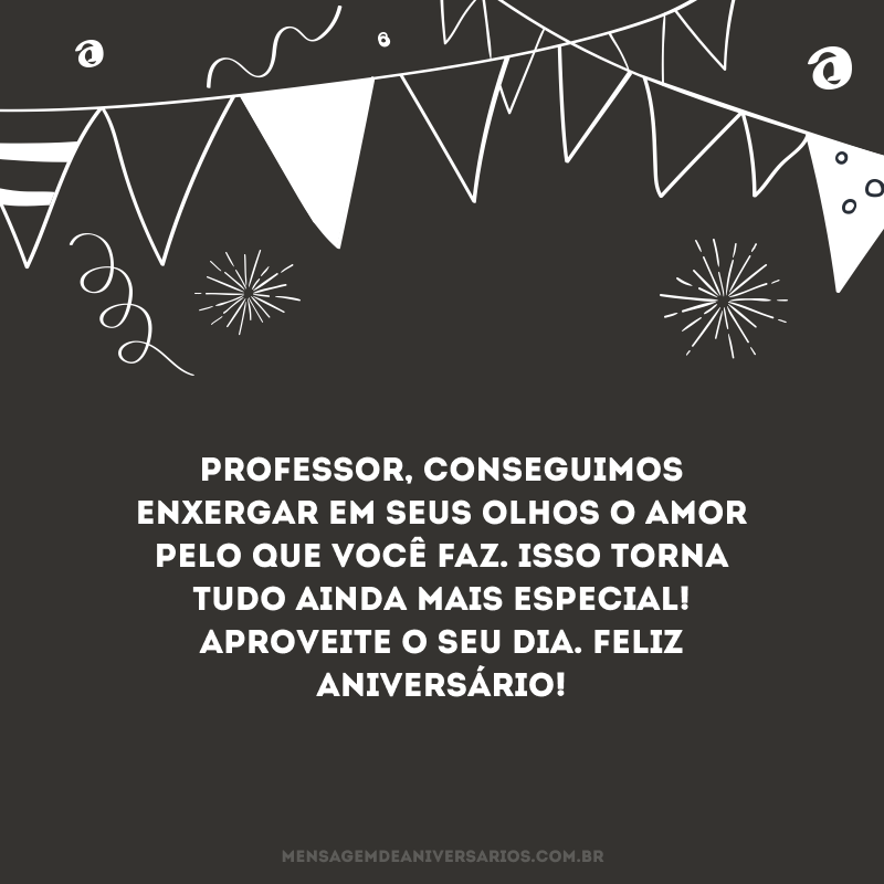 Professor, conseguimos enxergar em seus olhos o amor pelo que você faz. Isso torna tudo ainda mais especial! Aproveite o seu dia. Feliz aniversário!