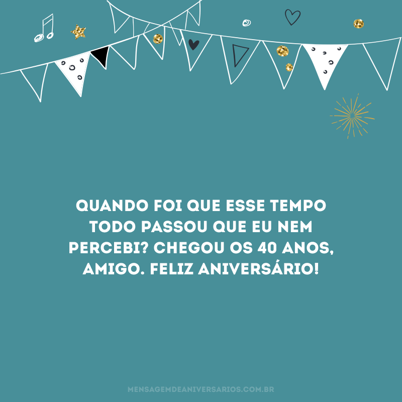 Quando foi que esse tempo todo passou que eu nem percebi? Chegou os 40 anos, amigo. Feliz aniversário!