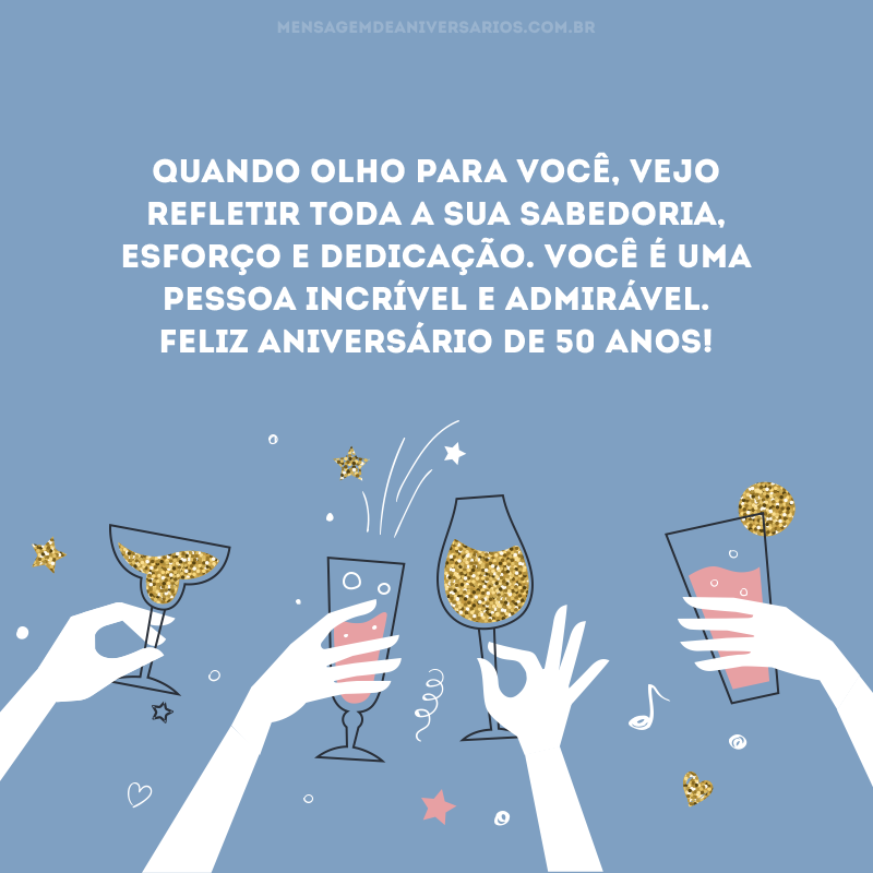 Quando olho para você, vejo refletir toda a sua sabedoria, esforço e dedicação. Você é uma pessoa incrível e admirável. Feliz aniversário de 50 anos!