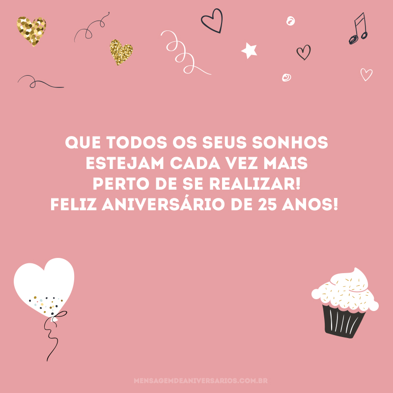 Que todos os seus sonhos estejam cada vez mais perto de se realizar! Feliz aniversário de 25 anos!
