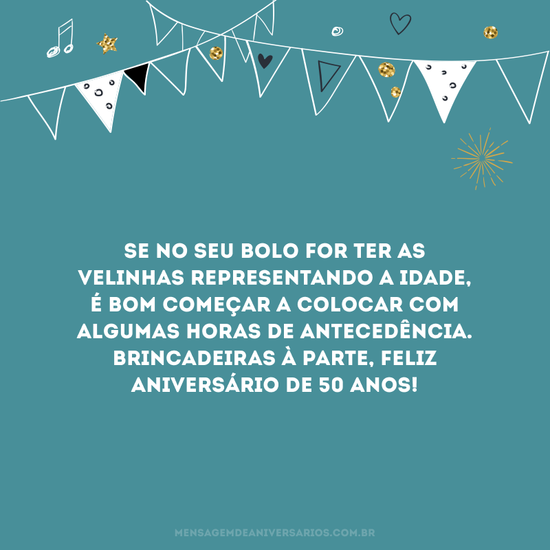 Se no seu bolo for ter as velinhas representando a idade, é bom começar a colocar com algumas horas de antecedência. Brincadeiras à parte, feliz aniversário de 50 anos!